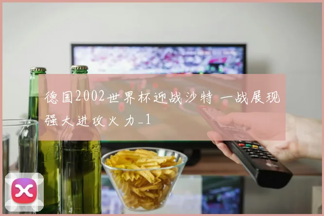 德国2002世界杯迎战沙特 一战展现强大进攻火力_1