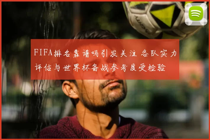 FIFA排名靠谱吗引发关注 各队实力评估与世界杯备战参考度受检验