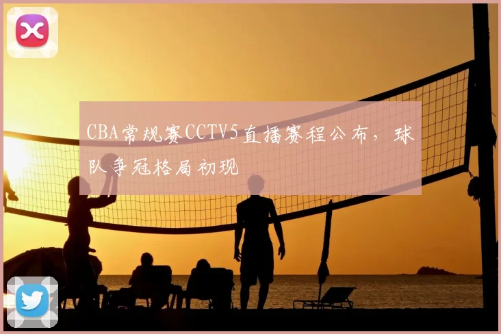 CBA常规赛CCTV5直播赛程公布,球队争冠格局初现