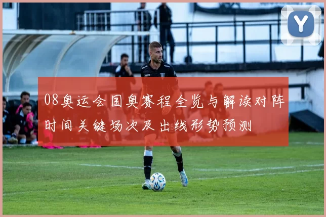 08奥运会国奥赛程全览与解读对阵时间关键场次及出线形势预测