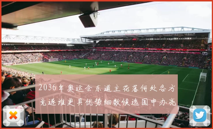 2036年奥运会东道主花落何处各方竞逐谁更具优势细数候选国申办亮点