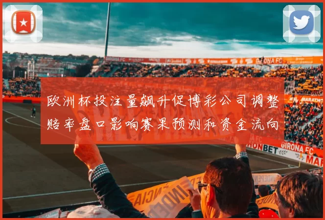 欧洲杯投注量飙升促博彩公司调整赔率盘口影响赛果预测和资金流向