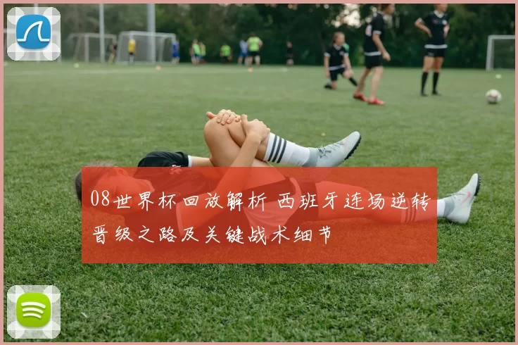 08世界杯回放解析 西班牙连场逆转晋级之路及关键战术细节