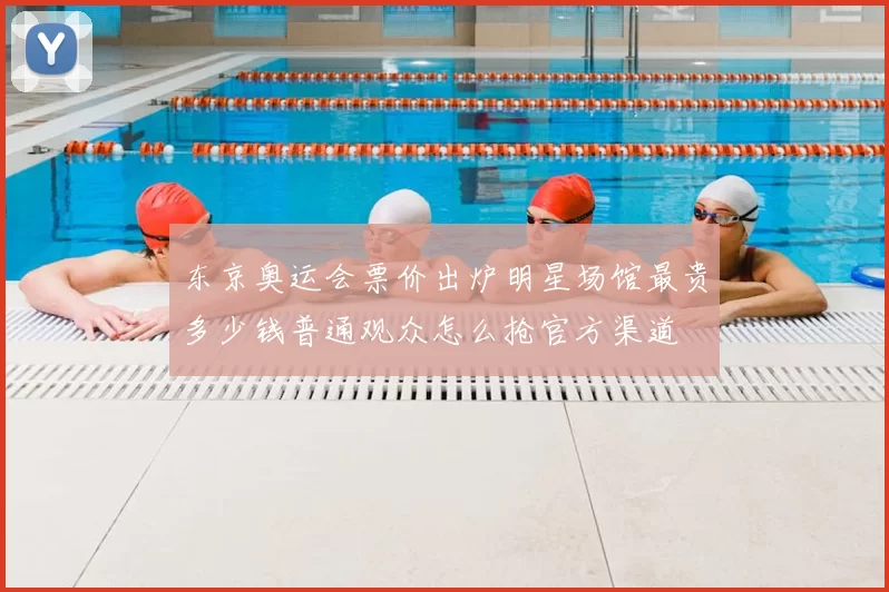 东京奥运会票价出炉明星场馆最贵多少钱普通观众怎么抢官方渠道
