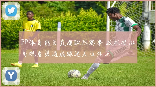 PP体育能否直播欧冠赛事 版权安排与观看渠道成球迷关注焦点
