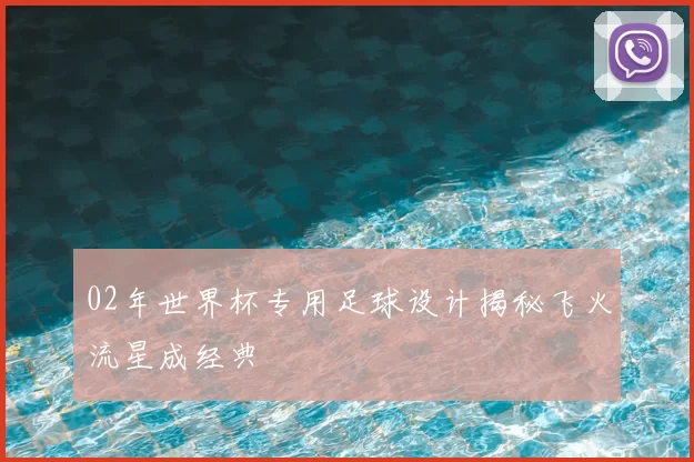 02年世界杯专用足球设计揭秘飞火流星成经典