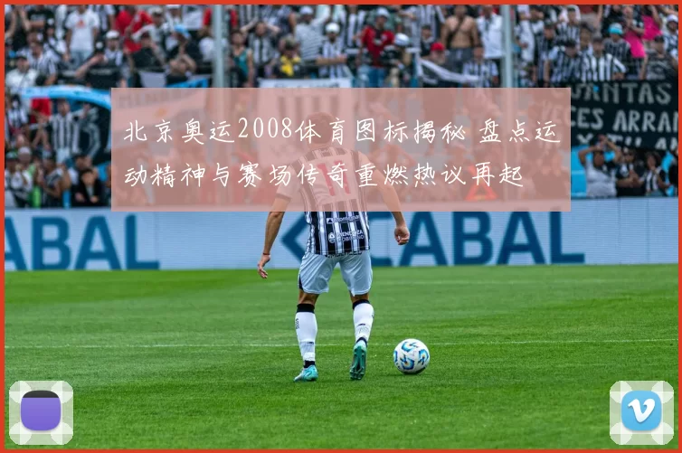 北京奥运2008体育图标揭秘 盘点运动精神与赛场传奇重燃热议再起