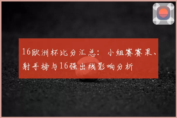 16欧洲杯比分汇总:小组赛赛果、射手榜与16强出线影响分析