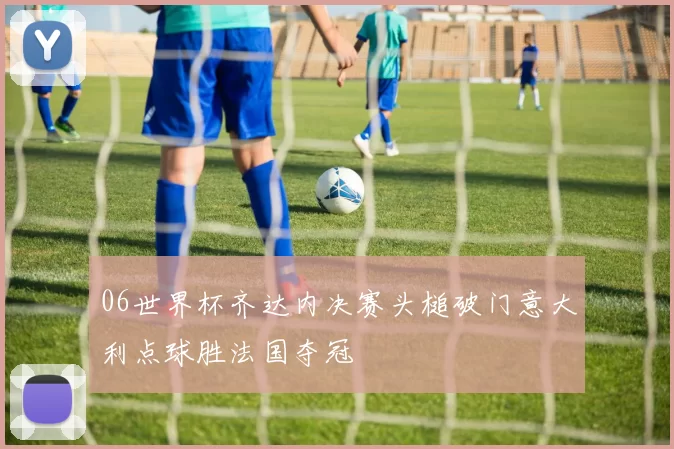 06世界杯齐达内决赛头槌破门意大利点球胜法国夺冠