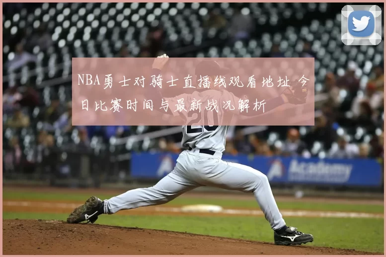 NBA勇士对骑士直播线观看地址 今日比赛时间与最新战况解析