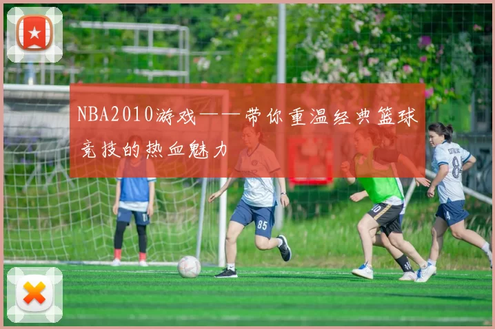 NBA2010游戏——带你重温经典篮球竞技的热血魅力