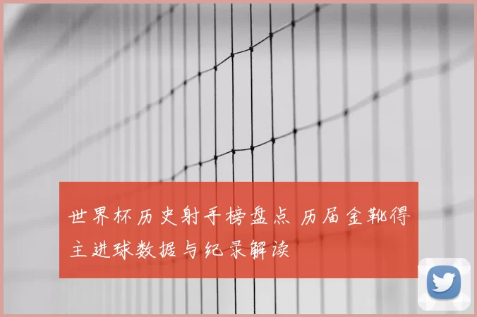 世界杯历史射手榜盘点 历届金靴得主进球数据与纪录解读