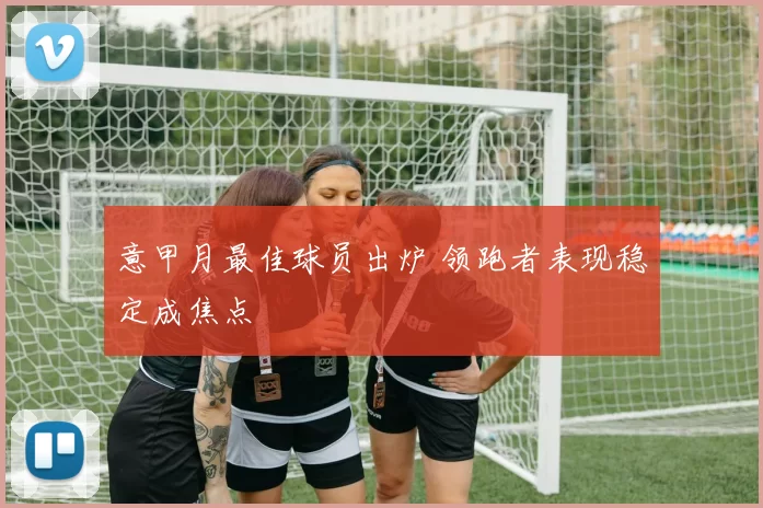 意甲月最佳球员出炉 领跑者表现稳定成焦点