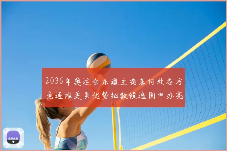 2036年奥运会东道主花落何处各方竞逐谁更具优势细数候选国申办亮点
