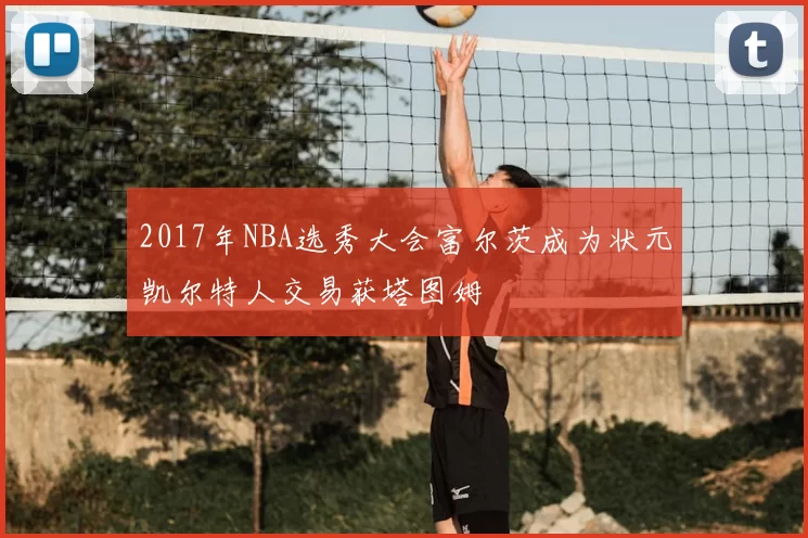2017年NBA选秀大会富尔茨成为状元凯尔特人交易获塔图姆