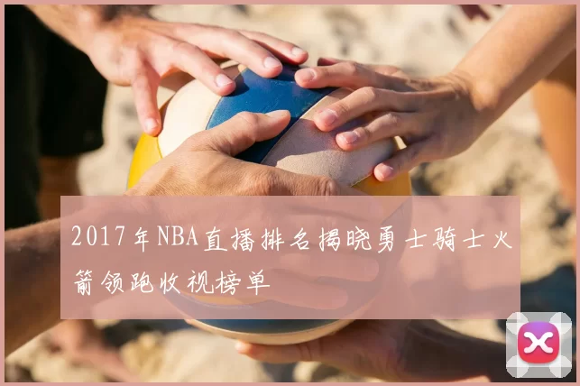 2017年NBA直播排名揭晓勇士骑士火箭领跑收视榜单