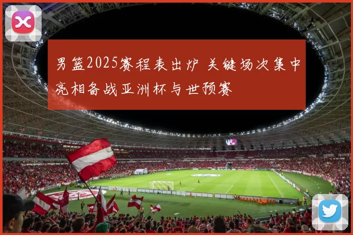 男篮2025赛程表出炉 关键场次集中亮相备战亚洲杯与世预赛