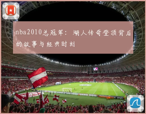 nba2010总冠军:湖人传奇登顶背后的故事与经典时刻