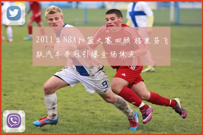 2011年NBA扣篮大赛回顾 格里芬飞跃汽车夺冠引爆全场焦点