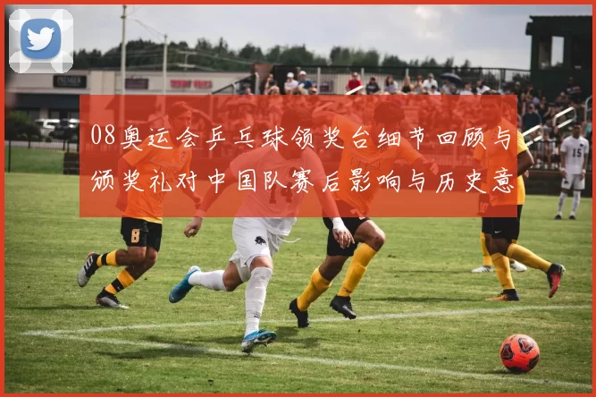 08奥运会乒乓球领奖台细节回顾与颁奖礼对中国队赛后影响与历史意义分析