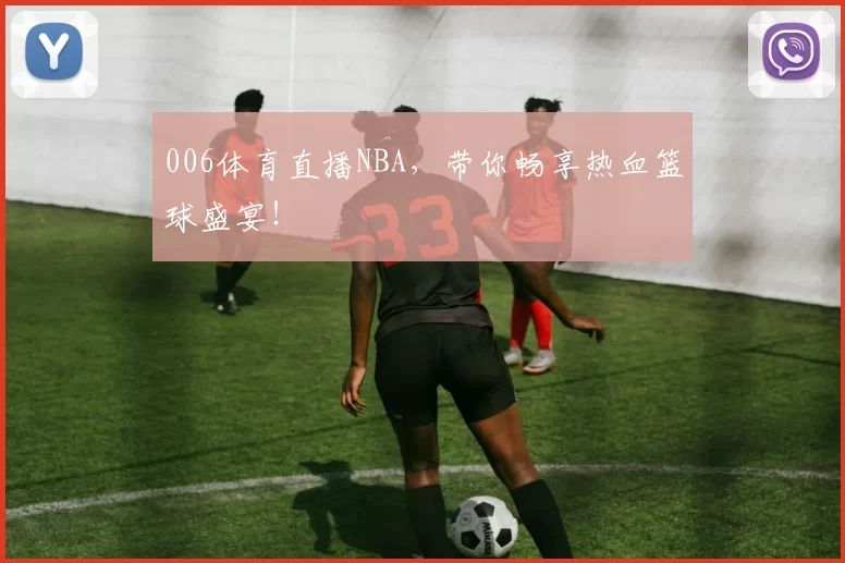 006体育直播NBA，带你畅享热血篮球盛宴！