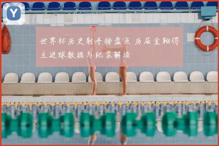 世界杯历史射手榜盘点 历届金靴得主进球数据与纪录解读