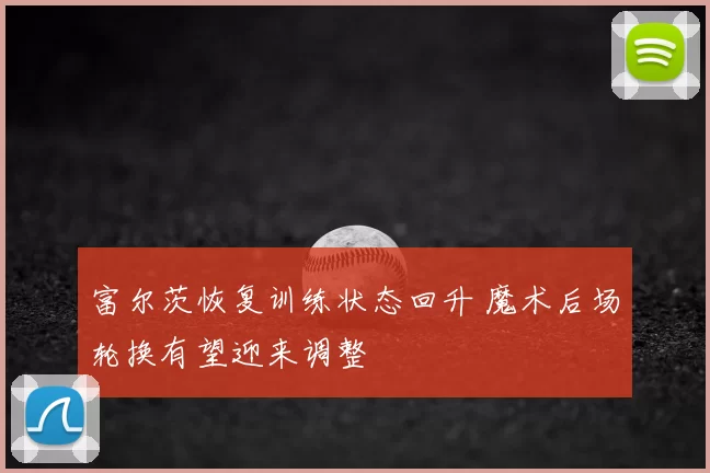 富尔茨恢复训练状态回升 魔术后场轮换有望迎来调整