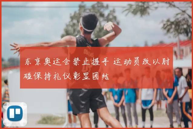 东京奥运会禁止握手 运动员改以肘碰保持礼仪彰显团结