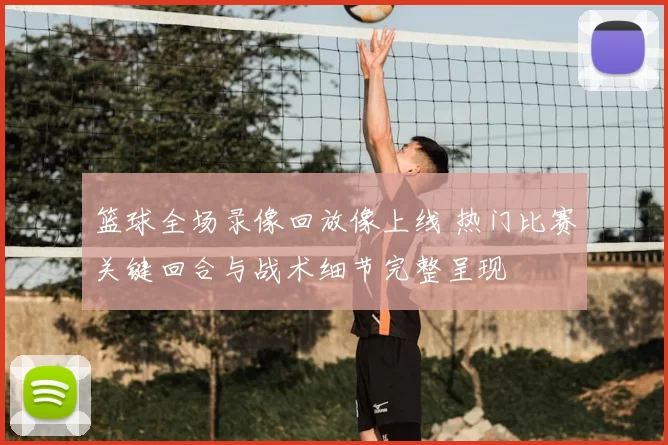 篮球全场录像回放像上线 热门比赛关键回合与战术细节完整呈现