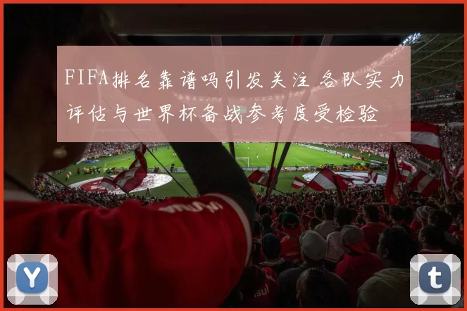 FIFA排名靠谱吗引发关注 各队实力评估与世界杯备战参考度受检验