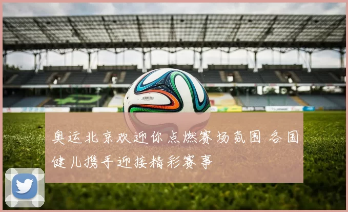 奥运北京欢迎你点燃赛场氛围 各国健儿携手迎接精彩赛事