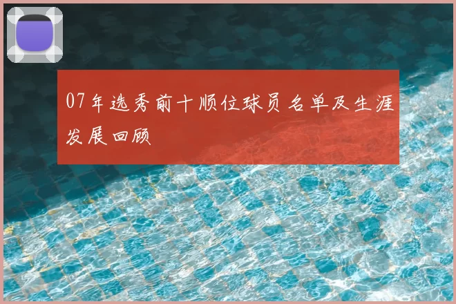 07年选秀前十顺位球员名单及生涯发展回顾