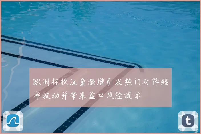 欧洲杯投注量激增引发热门对阵赔率波动并带来盘口风险提示