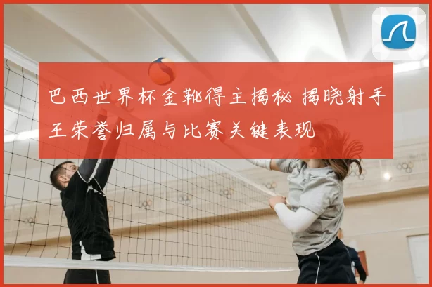 巴西世界杯金靴得主揭秘 揭晓射手王荣誉归属与比赛关键表现