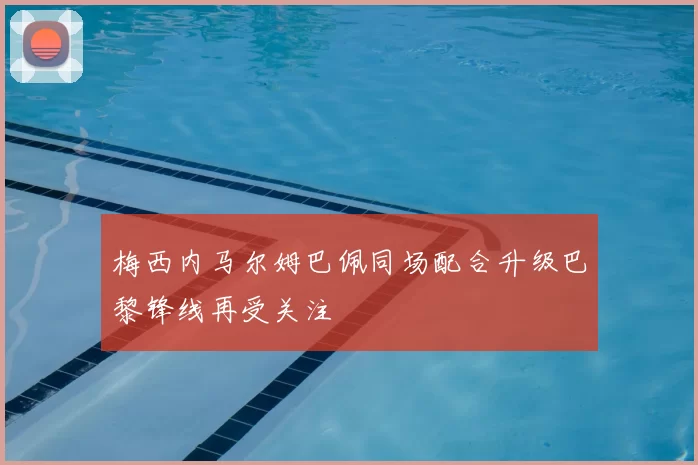 梅西内马尔姆巴佩同场配合升级巴黎锋线再受关注