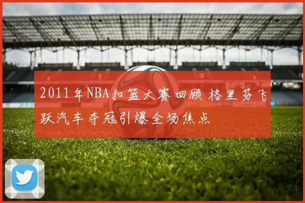2011年NBA扣篮大赛回顾 格里芬飞跃汽车夺冠引爆全场焦点