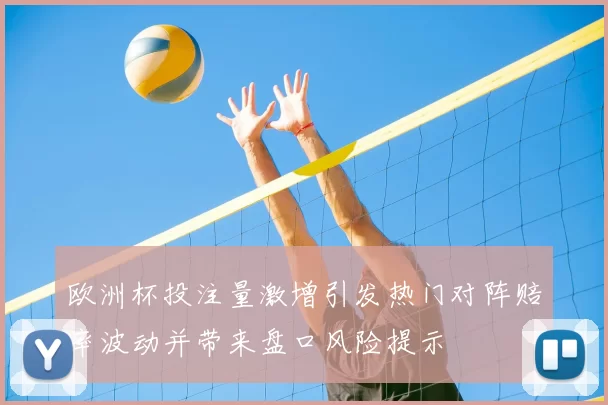 欧洲杯投注量激增引发热门对阵赔率波动并带来盘口风险提示