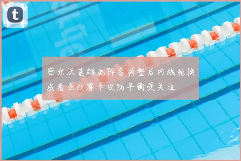 密尔沃基雄鹿阵容调整后内线轮换成看点新赛季攻防平衡受关注