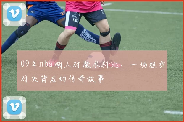 09年nba湖人对魔术科比，一场经典对决背后的传奇故事
