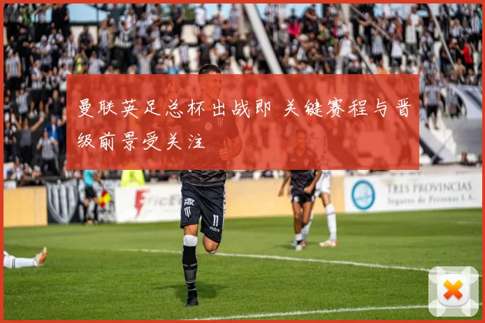 曼联英足总杯出战即 关键赛程与晋级前景受关注