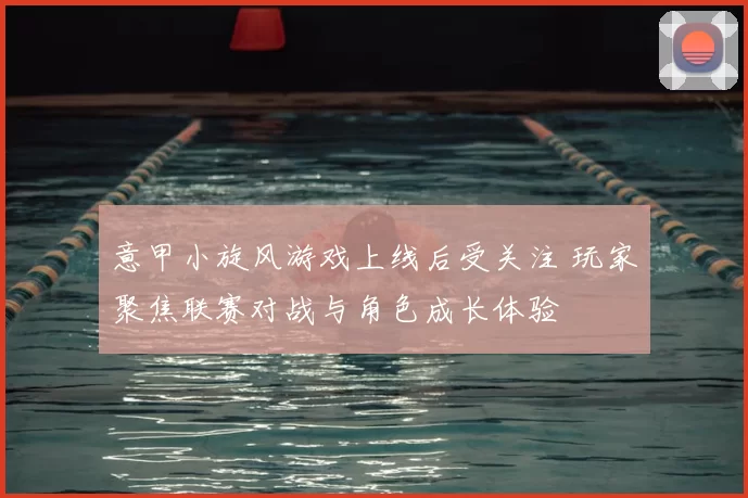 意甲小旋风游戏上线后受关注 玩家聚焦联赛对战与角色成长体验
