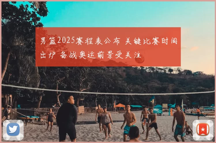 男篮2025赛程表公布 关键比赛时间出炉 备战奥运前景受关注