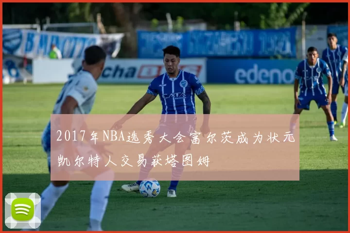 2017年NBA选秀大会富尔茨成为状元凯尔特人交易获塔图姆