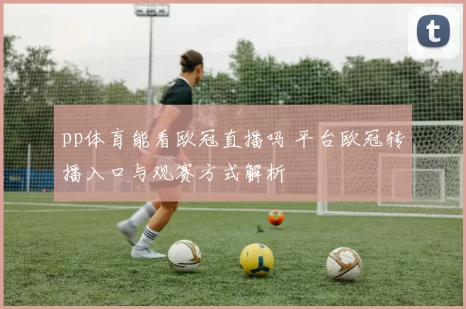 pp体育能看欧冠直播吗 平台欧冠转播入口与观赛方式解析