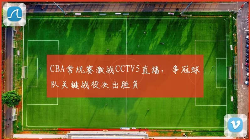 CBA常规赛激战CCTV5直播，争冠球队关键战役决出胜负