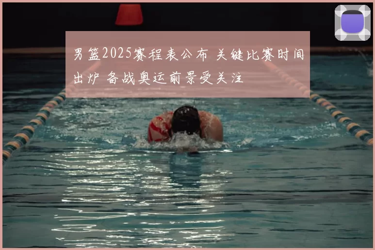 男篮2025赛程表公布 关键比赛时间出炉 备战奥运前景受关注