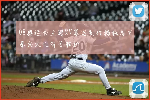 08奥运会主题MV幕后制作揭秘与开幕式文化符号解析