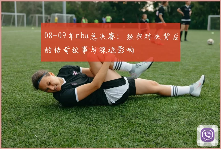 08-09年nba总决赛:经典对决背后的传奇故事与深远影响