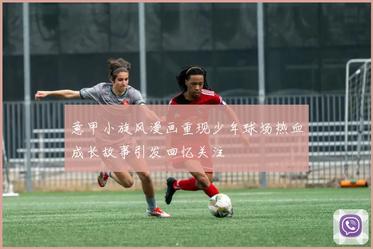 意甲小旋风漫画重现少年球场热血成长故事引发回忆关注
