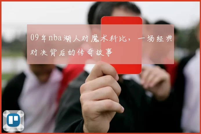 09年nba湖人对魔术科比，一场经典对决背后的传奇故事
